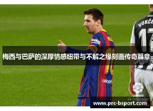 梅西与巴萨的深厚情感纽带与不解之缘刻画传奇篇章 梅西与巴萨的深厚情感纽带与不解之缘刻画传奇篇章
