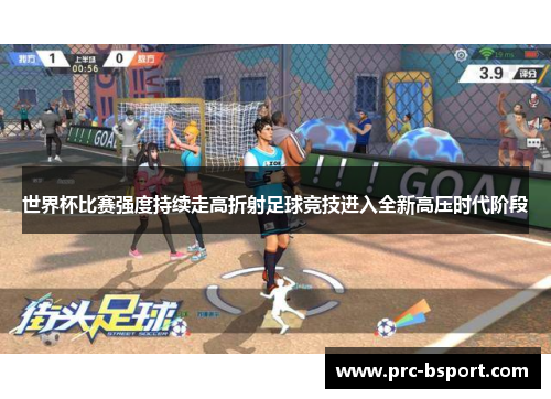 世界杯比赛强度持续走高折射足球竞技进入全新高压时代阶段 世界杯比赛强度持续走高折射足球竞技进入全新高压时代阶段