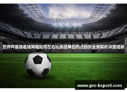 世界杯赛场客场策略如何左右比赛结果的热点趋势全景解析深度观察 世界杯赛场客场策略如何左右比赛结果的热点趋势全景解析深度观察