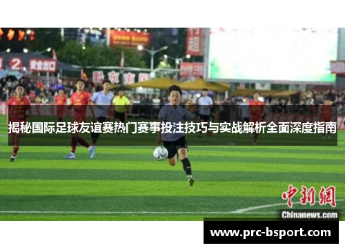 揭秘国际足球友谊赛热门赛事投注技巧与实战解析全面深度指南