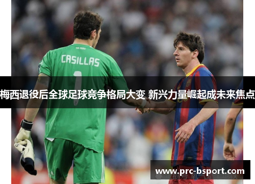 梅西退役后全球足球竞争格局大变 新兴力量崛起成未来焦点 梅西退役后全球足球竞争格局大变 新兴力量崛起成未来焦点
