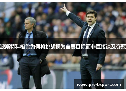 波斯特科格鲁为何将挑战视为首要目标而非直接谈及夺冠 波斯特科格鲁为何将挑战视为首要目标而非直接谈及夺冠