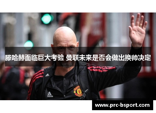 滕哈赫面临巨大考验 曼联未来是否会做出换帅决定