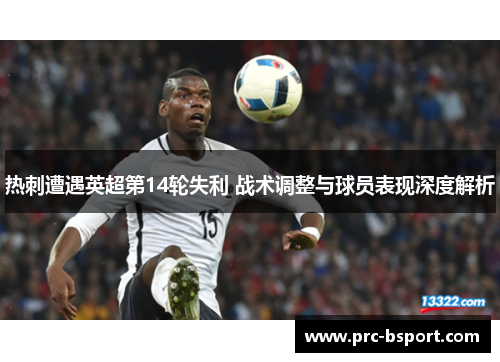 热刺遭遇英超第14轮失利 战术调整与球员表现深度解析 热刺遭遇英超第14轮失利 战术调整与球员表现深度解析