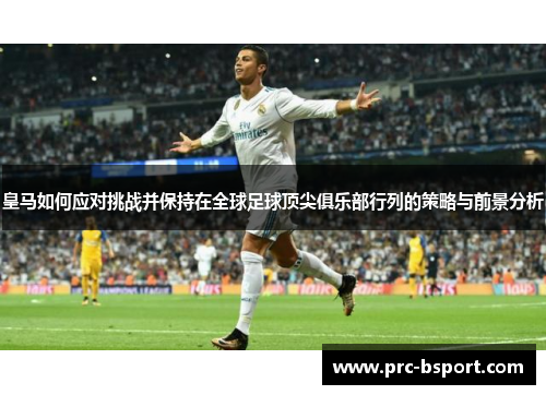 皇马如何应对挑战并保持在全球足球顶尖俱乐部行列的策略与前景分析 皇马如何应对挑战并保持在全球足球顶尖俱乐部行列的策略与前景分析