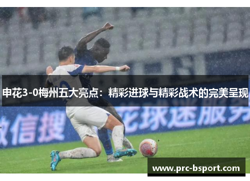 申花3-0梅州五大亮点:精彩进球与精彩战术的完美呈现 申花3-0梅州五大亮点:精彩进球与精彩战术的完美呈现