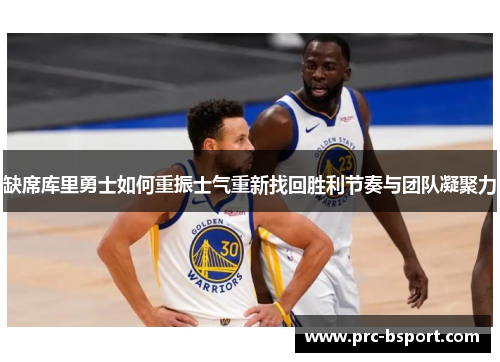 缺席库里勇士如何重振士气重新找回胜利节奏与团队凝聚力 缺席库里勇士如何重振士气重新找回胜利节奏与团队凝聚力