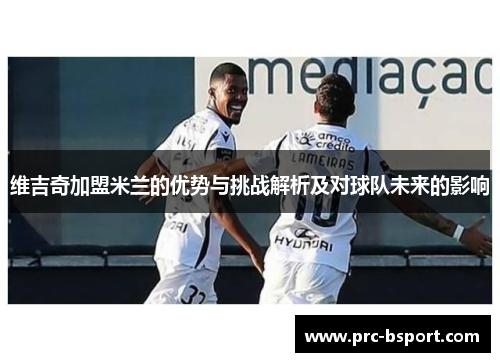 维吉奇加盟米兰的优势与挑战解析及对球队未来的影响 维吉奇加盟米兰的优势与挑战解析及对球队未来的影响