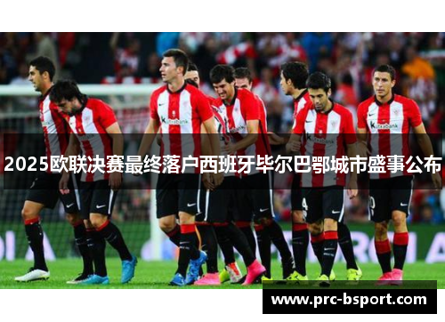 2025欧联决赛最终落户西班牙毕尔巴鄂城市盛事公布 2025欧联决赛最终落户西班牙毕尔巴鄂城市盛事公布