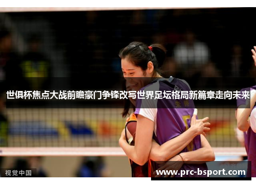 世俱杯焦点大战前瞻豪门争锋改写世界足坛格局新篇章走向未来