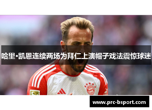 哈里·凯恩连续两场为拜仁上演帽子戏法震惊球迷