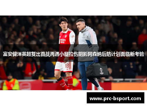 富安健洋英超复出首战再遇小腿拉伤阴影阿森纳后防计划面临新考验