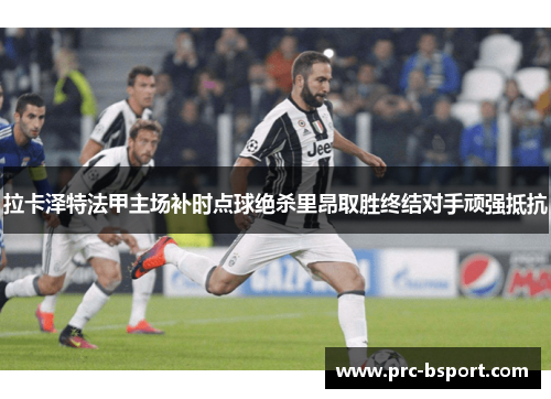 拉卡泽特法甲主场补时点球绝杀里昂取胜终结对手顽强抵抗