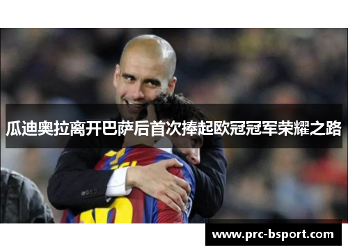 瓜迪奥拉离开巴萨后首次捧起欧冠冠军荣耀之路 瓜迪奥拉离开巴萨后首次捧起欧冠冠军荣耀之路