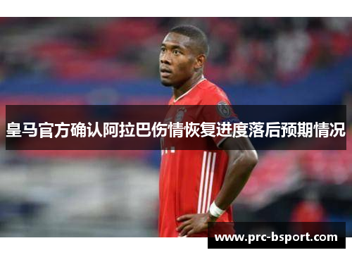 皇马官方确认阿拉巴伤情恢复进度落后预期情况 皇马官方确认阿拉巴伤情恢复进度落后预期情况