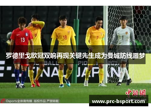 罗德里戈欧冠双响再现关键先生成为曼城防线噩梦