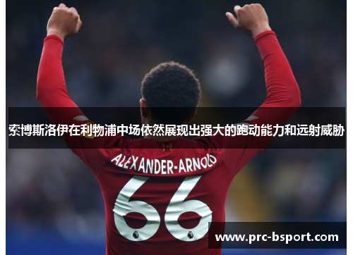 索博斯洛伊在利物浦中场依然展现出强大的跑动能力和远射威胁 索博斯洛伊在利物浦中场依然展现出强大的跑动能力和远射威胁