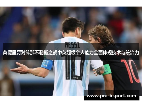 莫德里奇对阵那不勒斯之战中英超级个人能力全面体现技术与统治力
