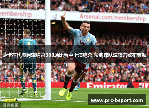 萨卡在代表阿森纳第300场比赛中上演绝杀 帮助球队逆转击败布莱顿