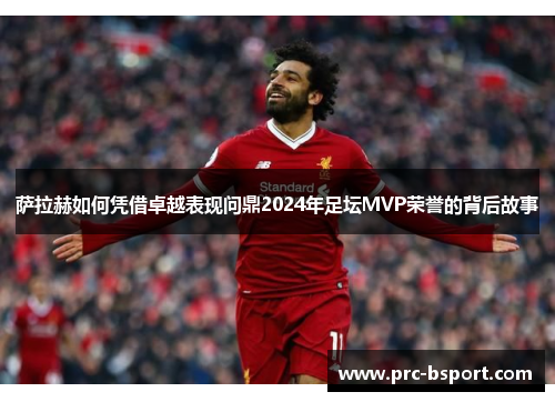 萨拉赫如何凭借卓越表现问鼎2024年足坛MVP荣誉的背后故事