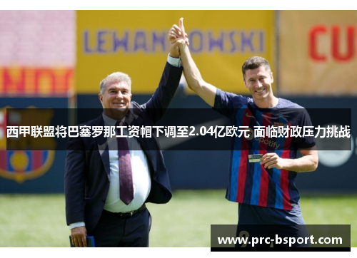 西甲联盟将巴塞罗那工资帽下调至2.04亿欧元 面临财政压力挑战