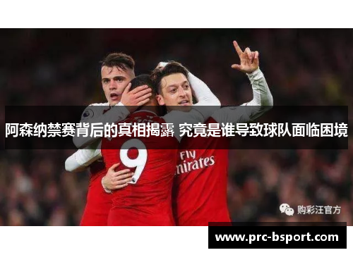 阿森纳禁赛背后的真相揭露 究竟是谁导致球队面临困境