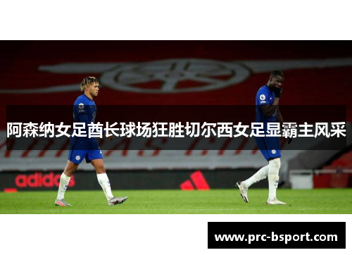 阿森纳女足酋长球场狂胜切尔西女足显霸主风采