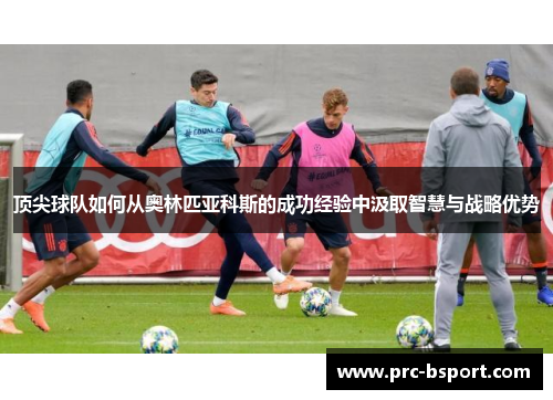 顶尖球队如何从奥林匹亚科斯的成功经验中汲取智慧与战略优势