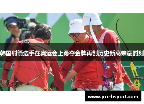 韩国射箭选手在奥运会上勇夺金牌再创历史新高荣耀时刻 韩国射箭选手在奥运会上勇夺金牌再创历史新高荣耀时刻