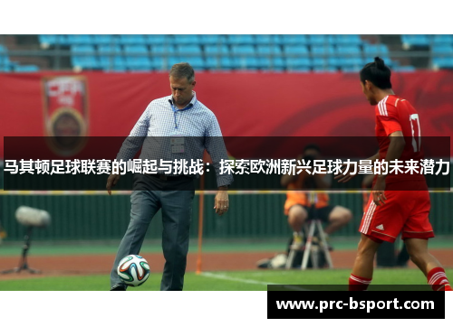 马其顿足球联赛的崛起与挑战:探索欧洲新兴足球力量的未来潜力 马其顿足球联赛的崛起与挑战:探索欧洲新兴足球力量的未来潜力
