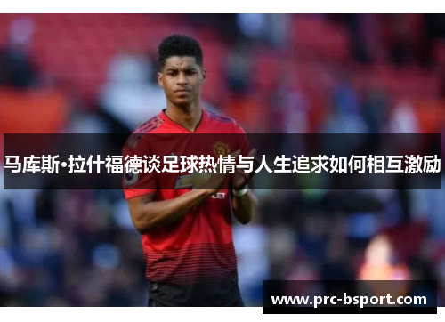 马库斯·拉什福德谈足球热情与人生追求如何相互激励 马库斯·拉什福德谈足球热情与人生追求如何相互激励