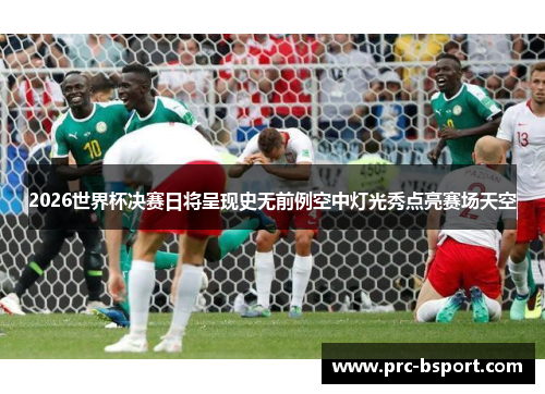 2026世界杯决赛日将呈现史无前例空中灯光秀点亮赛场天空 2026世界杯决赛日将呈现史无前例空中灯光秀点亮赛场天空