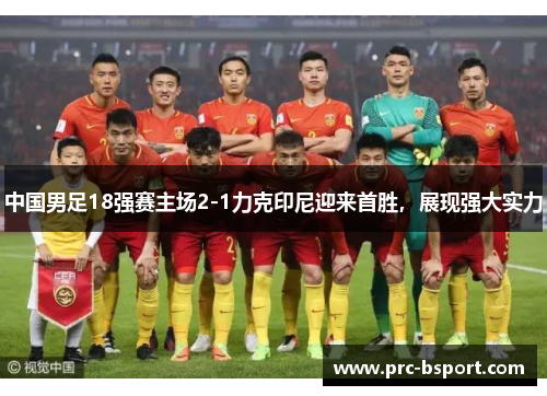 中国男足18强赛主场2-1力克印尼迎来首胜,展现强大实力 中国男足18强赛主场2-1力克印尼迎来首胜,展现强大实力