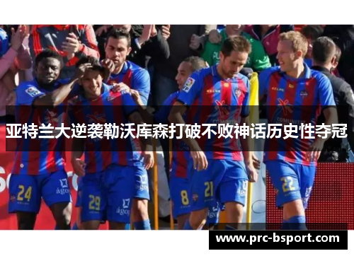 亚特兰大逆袭勒沃库森打破不败神话历史性夺冠 亚特兰大逆袭勒沃库森打破不败神话历史性夺冠