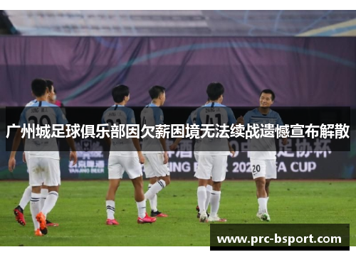 广州城足球俱乐部因欠薪困境无法续战遗憾宣布解散