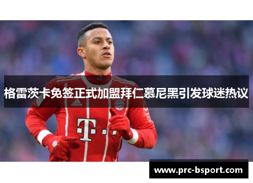格雷茨卡免签正式加盟拜仁慕尼黑引发球迷热议 格雷茨卡免签正式加盟拜仁慕尼黑引发球迷热议