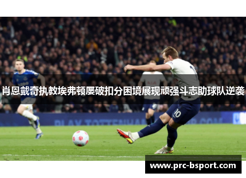肖恩戴奇执教埃弗顿屡破扣分困境展现顽强斗志助球队逆袭 肖恩戴奇执教埃弗顿屡破扣分困境展现顽强斗志助球队逆袭